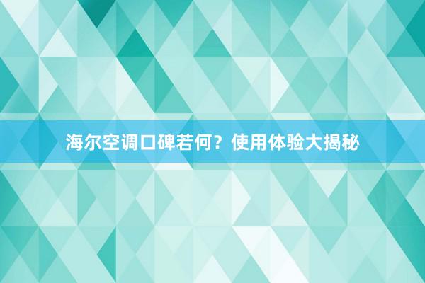 海尔空调口碑若何？使用体验大揭秘