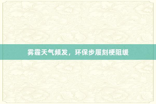 雾霾天气频发，环保步履刻梗阻缓